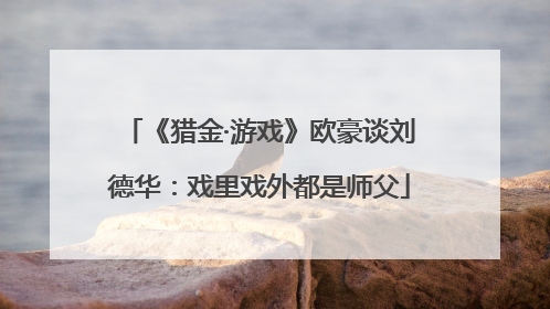 《猎金·游戏》欧豪谈刘德华：戏里戏外都是师父