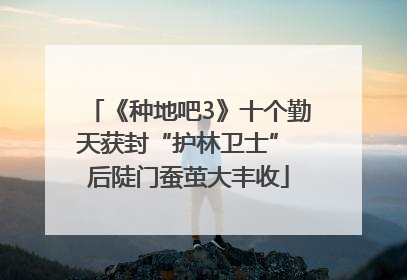 《种地吧3》十个勤天获封“护林卫士” 后陡门蚕茧大丰收