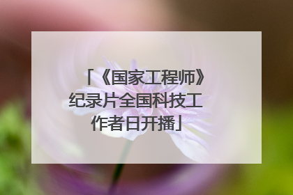 《国家工程师》纪录片全国科技工作者日开播