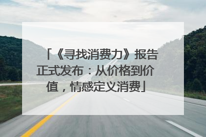 《寻找消费力》报告正式发布：从价格到价值，情感定义消费