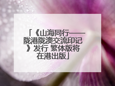 《山海同行——陇港陇澳交流印记》发行 繁体版将在港出版