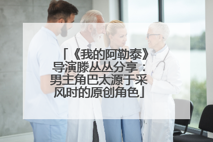 《我的阿勒泰》导演滕丛丛分享：男主角巴太源于采风时的原创角色