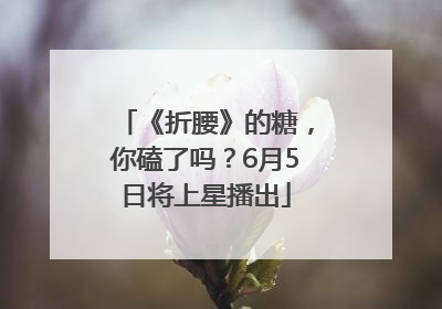 《折腰》的糖，你磕了吗？6月5日将上星播出
