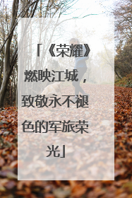 《荣耀》燃映江城，致敬永不褪色的军旅荣光
