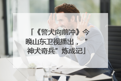 《警犬向前冲》今晚山东卫视播出，“神犬奇兵”炼成记