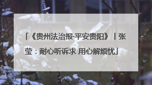 《贵州法治报·平安贵阳》丨张莹：耐心听诉求 用心解烦忧