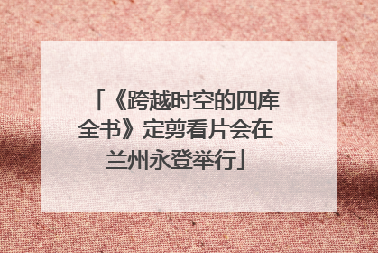 《跨越时空的四库全书》定剪看片会在兰州永登举行