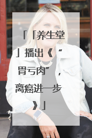 「养生堂」播出《“胃亏肉”，离癌进一步》