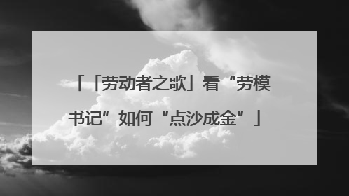 「劳动者之歌」看“劳模书记”如何“点沙成金”