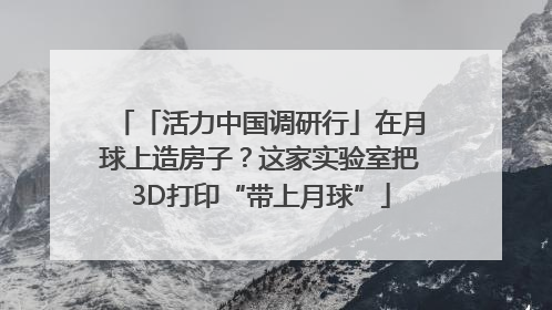 「活力中国调研行」在月球上造房子？这家实验室把3D打印“带上月球”