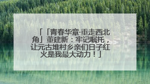 「青春华章·重走西北角」董建新：牢记嘱托，让元古堆村乡亲们日子红火是我最大动力！