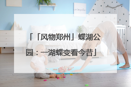 「风物郑州」蝶湖公园：一湖蝶变看今昔