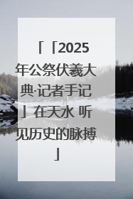 「2025年公祭伏羲大典·记者手记」在天水 听见历史的脉搏