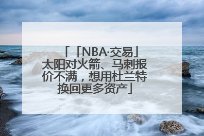 「NBA·交易」太阳对火箭、马刺报价不满，想用杜兰特换回更多资产