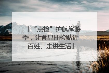 “点检”护航旅游季，让食品抽检贴近百姓、走进生活