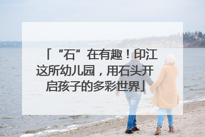 “石”在有趣！印江这所幼儿园，用石头开启孩子的多彩世界