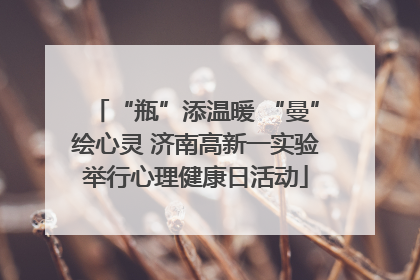 “瓶”添温暖 “曼”绘心灵 济南高新一实验举行心理健康日活动