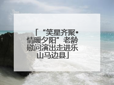 “笑星齐聚•情暖夕阳”老龄慰问演出走进乐山马边县