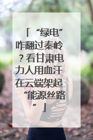 “绿电”咋翻过秦岭？看甘肃电力人用血汗在云端架起“能源丝路”