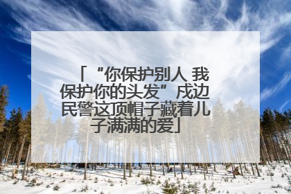 “你保护别人 我保护你的头发”戍边民警这顶帽子藏着儿子满满的爱