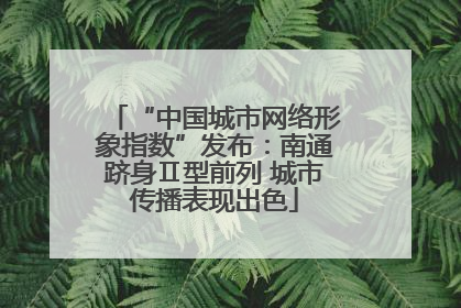 “中国城市网络形象指数”发布：南通跻身Ⅱ型前列 城市传播表现出色