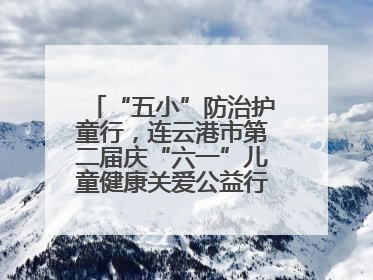 “五小”防治护童行，连云港市第二届庆“六一”儿童健康关爱公益行再启航