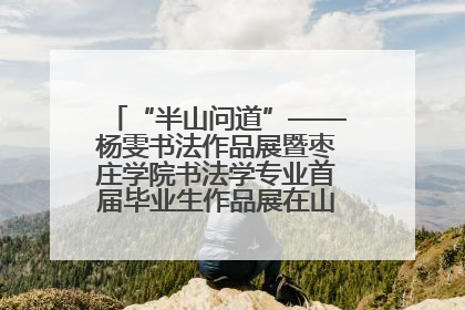 “半山问道”——杨雯书法作品展暨枣庄学院书法学专业首届毕业生作品展在山东省文化馆开幕