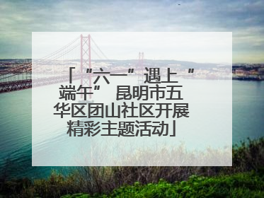 “六一”遇上“端午” 昆明市五华区团山社区开展精彩主题活动