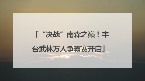 “决战”南森之巅！丰台武林万人争霸赛开启