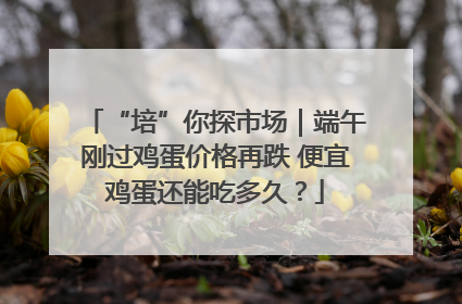“培”你探市场｜端午刚过鸡蛋价格再跌 便宜鸡蛋还能吃多久？