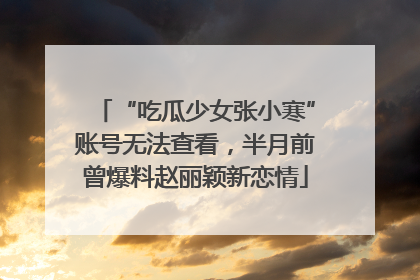 “吃瓜少女张小寒”账号无法查看，半月前曾爆料赵丽颖新恋情
