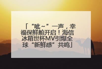“呲～”一声，幸福保鲜舱开启！海信冰箱世杯MV引爆全球“新鲜感”共鸣