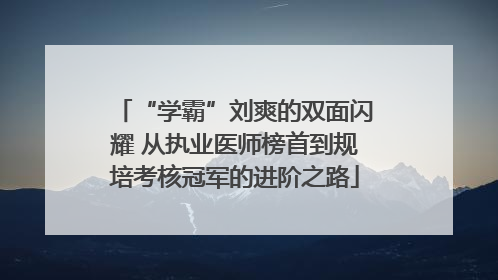“学霸”刘爽的双面闪耀 从执业医师榜首到规培考核冠军的进阶之路