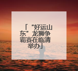 “好运山东”龙狮争霸赛在临清举办