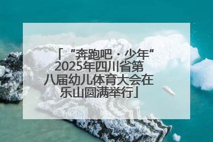“奔跑吧・少年”2025年四川省第八届幼儿体育大会在乐山圆满举行