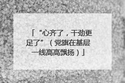 “心齐了，干劲更足了”（党旗在基层一线高高飘扬）