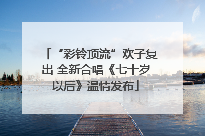 “彩铃顶流”欢子复出 全新合唱《七十岁以后》温情发布