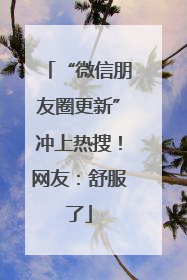 “微信朋友圈更新”冲上热搜！网友：舒服了