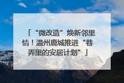 “微改造”焕新邻里情！温州鹿城推进“巷弄里的安居计划”