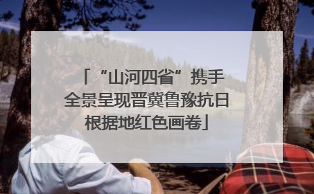 “山河四省”携手 全景呈现晋冀鲁豫抗日根据地红色画卷