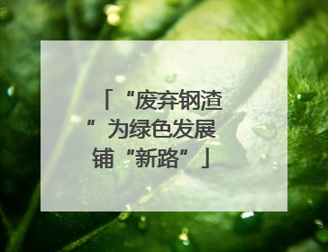 “废弃钢渣”为绿色发展铺“新路”