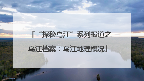 “探秘乌江”系列报道之乌江档案：乌江地理概况