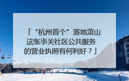 “杭州首个”落地萧山 这张事关社区公共服务的营业执照有何利好？