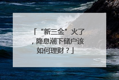 “新三金”火了，降息潮下储户该如何理财？