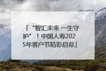 “智汇未来 一生守护”！中国人寿2025年客户节精彩启幕