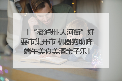 “老泸州·大河街”好耍市集开市 机器狗助阵端午美食美酒亲子乐