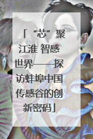 “芯”聚江淮 智感世界——探访蚌埠中国传感谷的创新密码