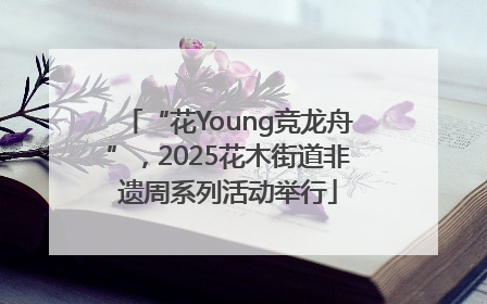 “花Young竞龙舟”，2025花木街道非遗周系列活动举行