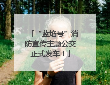 “蓝焰号”消防宣传主题公交正式发车！