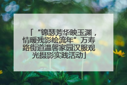 “锦瑟芳华映玉渊，情暖残影绘流年”万寿路街道温馨家园汉服观光摄影实践活动